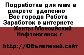 Подработка для мам в декрете (удаленно)  - Все города Работа » Заработок в интернете   . Ханты-Мансийский,Нефтеюганск г.